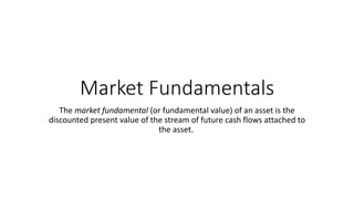 Market Fundamentals
The market fundamental (or fundamental value) of an asset is the
discounted present value of the stream of future cash flows attached to
the asset.
 