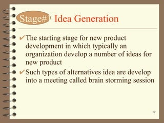 Stage#1   Idea Generation The starting stage for new product development in which typically an organization develop a number of ideas for new product Such types of alternatives idea are develop into a meeting called brain storming session  
