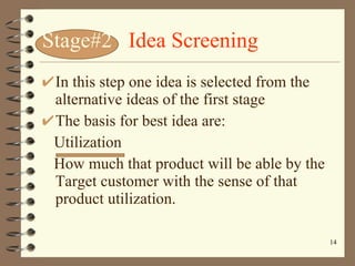 Stage#2   Idea Screening In this step one idea is selected from the alternative ideas of the first stage The basis for best idea are: Utilization  How much that product will be able by the  Target customer with the sense of that product utilization. 