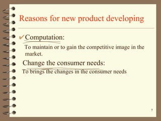 Reasons for new product developing Computation: To maintain or to gain the competitive image in the market. Change the consumer needs: To brings the changes in the consumer needs 