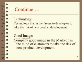 Continue…. Technology: Technology that in the favors to develop or to take the risk of new product development Good Image: Company good image in the Market ( in the mind of customer) to take the risk of new product development. 