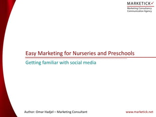 Easy Marketing for Nurseries and Preschools
Author: Omar Hadjel – Marketing Consultant
Getting familiar with social media
www.marketick.net
 
