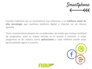 Cuando hablamos de un smartphone nos referimos a un teléfono móvil de
alta tecnología que combina telefonía digital e Inte...