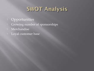 Opportunities
 Growing number of sponsorships
 Merchandise
 Loyal customer base
 