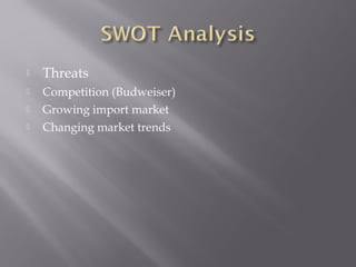  Threats
 Competition (Budweiser)
 Growing import market
 Changing market trends
 