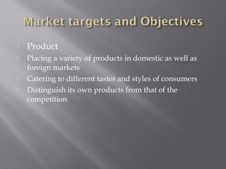  Product
 Placing a variety of products in domestic as well as
foreign markets
 Catering to different tastes and styles of consumers
 Distinguish its own products from that of the
competition
 