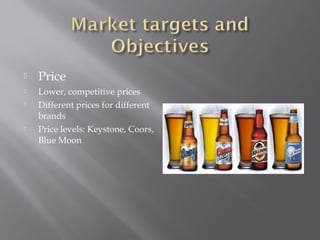  Price
 Lower, competitive prices
 Different prices for different
brands
 Price levels: Keystone, Coors,
Blue Moon
 