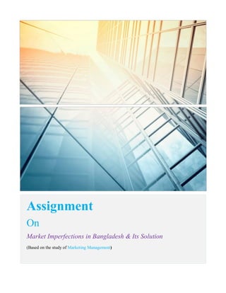 Assignment
On
Market Imperfections in Bangladesh & Its Solution
(Based on the study of Marketing Management)
 