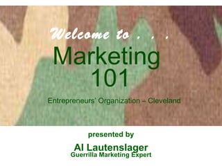 Welcome to . . . 
Marketing 
101 
Entrepreneurs’ Organization – Cleveland 
presented by 
Al Lautenslager 
Guerrilla Marketing Expert 
 