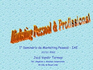 1° Seminário de Marketing Pessoal - IAE 23/11/ 2002 Jacó Vandir Tormes Dir. Negócios e Assuntos Corporativos Eli Lilly do Brasil Ltda Marketing Pessoal & Profissional 