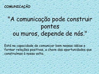 COMUNICAÇÃO "A comunicação pode construir pontes ou muros, depende de nós." Está na capacidade de comunicar bem nossas idéias e formar relações positivas, a chave das oportunidades que construímos à nossa volta.  