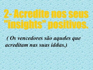 2- Acredite nos seus "insights" positivos. ( Os vencedores são aqueles que  acreditam nas suas idéias.)  