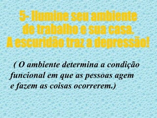 5- Ilumine seu ambiente de trabalho e sua casa. A escuridão traz a depressão! ( O ambiente determina a condição  funcional em que as pessoas agem e fazem as coisas ocorrerem.)  