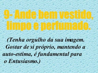 9- Ande bem vestido, limpo e perfumado. (Tenha orgulho da sua imagem. Gostar de si próprio, mantendo a auto-estima, é fundamental para  o Entusiasmo.)  