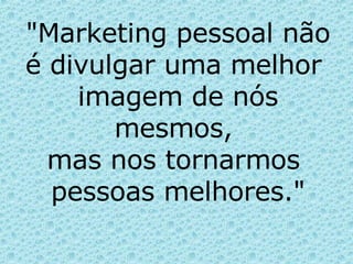 "Marketing pessoal não é divulgar uma melhor  imagem de nós mesmos,  mas nos tornarmos  pessoas melhores." 