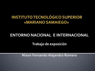 ENTORNO NACIONAL E INTERNACIONAL

         Trabajo de exposición


    Nixon Fernando Alejandro Romero
 
