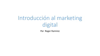 Introducción al marketing
digital
Por Roger Ramirez
 