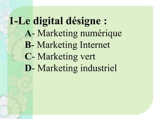 1-Le digital désigne :
A- Marketing numérique
B- Marketing Internet
C- Marketing vert
D- Marketing industriel
 