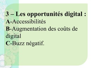 3 – Les opportunités digital :
A-Accessibilités
B-Augmentation des coûts de
digital
C-Buzz négatif.
 