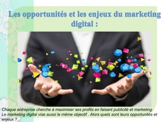 Chaque entreprise cherche à maximiser ses profits en faisant publicité et marketing.
Le marketing digital vise aussi le même objectif . Alors quels sont leurs opportunités et
enjeux ?
 