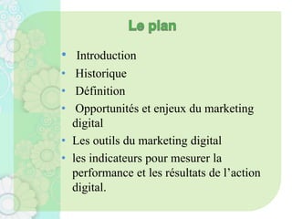 • Introduction
• Historique
• Définition
• Opportunités et enjeux du marketing
digital
• Les outils du marketing digital
• les indicateurs pour mesurer la
performance et les résultats de l’action
digital.
 