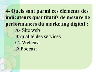 4- Quels sont parmi ces éléments des
indicateurs quantitatifs de mesure de
performances du marketing digital :
A- Site web
B-qualité des services
C- Webcast
D-Podcast
 