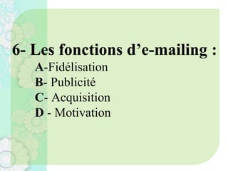 6- Les fonctions d’e-mailing :
A-Fidélisation
B- Publicité
C- Acquisition
D - Motivation
 