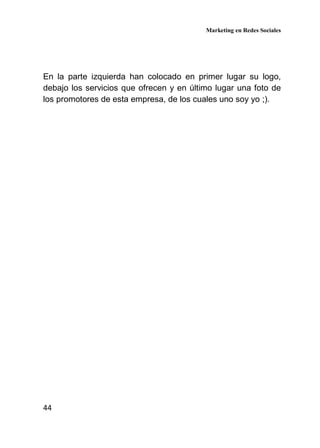 Marketing en Redes Sociales
44
En la parte izquierda han colocado en primer lugar su logo,
debajo los servicios que ofrecen y en último lugar una foto de
los promotores de esta empresa, de los cuales uno soy yo ;).
 