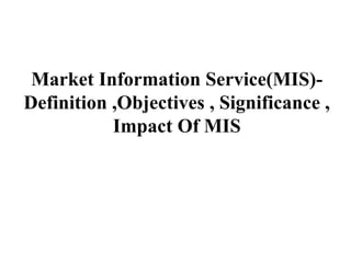Market Information Service(MIS)-
Definition ,Objectives , Significance ,
Impact Of MIS
 