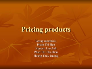 Pricing products
     Group members:
      Pham Thi Hue
     Nguyen Lan Anh
    Phan Thi Thu Hien
    Hoang Thuy Duong
 