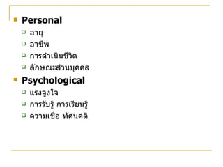 Personal  อายุ อาชีพ การดำเนินชีวิต ลักษณะส่วนบุคคล Psychological แรงจูงใจ การรับรู้ การเรียนรู้ ความเชื่อ ทัศนคติ 