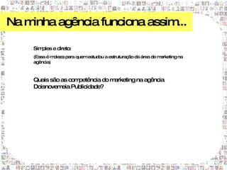 Na minha agência funciona assim...

     Simples e direto:
     (Essa é moleza para quem estudou a estruturação da área de marketing na
     agência)



     Quais são as competência do marketing na agência
     Doisnovem Publicidade?
               eia
 