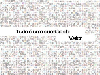Tudo é um questão de
         a
                   Valor
 