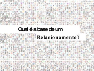 Qual é a base de um
       Re lac io name nto ?
 