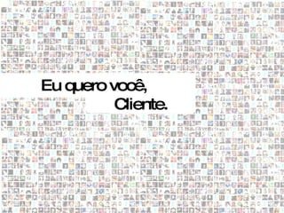Eu quero você,
          Cliente.
 