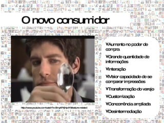 O novo consumidor
• vídeo 1.JPG
                                                               •Aum ento no poder de
                                                               compra
                                                               •Grande quantidade de
                                                               informações
                                                               •Interação
                                                               •Maior capacidade de se
                                                               comparar impressões
                                                               •Transformação do varejo
                                                               •Customização
                                                               •Concorrência ampliada
   http://w w
           w .youtube.com atch?v=Bm
                         /w        ykFKjNpdY&feature=related
                                                               •Desintermediação
 