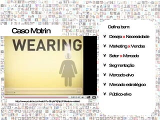Defina bem:
Caso Motrin
                                                             • Desejo x Necessidade

                                                             • Marketing x Vendas

                                                             • Setor x Mercado

                                                             • Segmentação

                                                             • Mercado-alvo

                                                             • Mercado estratégico

                                                             • Público-alvo
 http://w w
         w .youtube.com atch?v=Bm
                       /w        ykFKjNpdY&feature=related
 
