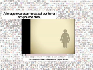 A imagem da sua marca cai por terra
        em poucos dias:




                 http://w w
                         w .youtube.com atch?v=TpqpAGLS2t4
                                       /w
 