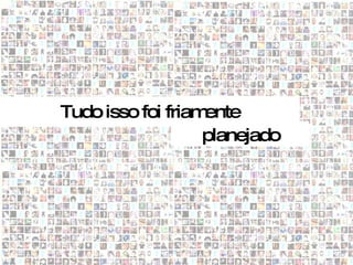 Tudo isso foi friamente
                   planejado
 