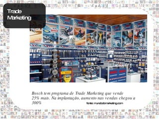 Trade
M arketing




             Bos ch te m prog rama de Trade Marke ting que v e nde
             25%  mais . Na implantação, aume nto nas v e ndas che g ou a
             300%                           fonte: mundodomarketing.com
 