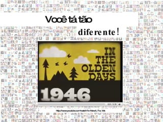 Você tá tão
        dife re nte !




   http://w w
           w .youtube.com atch?v=New
                         /w         rL-Tw k
                                         _W
 