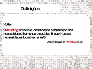 Definições


Kotler:
“ arketing envolve a identificação e satisfação das
 M
necessidades hum  anas e sociais . É suprir essas
necessidades lucrativam ente”
                                Administração de Marketing ed.12
 