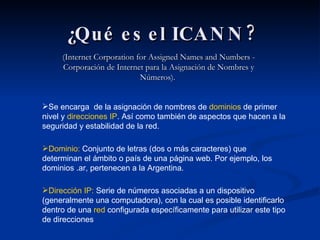 ¿Qué es el ICANN? (Internet Corporation for Assigned Names and Numbers - Corporación de Internet para la Asignación de Nombres y Números).  ,[object Object],[object Object],[object Object]
