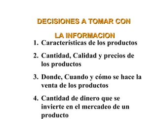 Características de los productos Cantidad, Calidad y precios de los productos Donde, Cuando y cómo se hace la venta de los productos Cantidad de dinero que se invierte en el mercadeo de un producto DECISIONES A TOMAR CON LA INFORMACION 