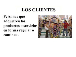 LOS CLIENTES Personas que adquieren los productos o servicios en forma regular o continua. 