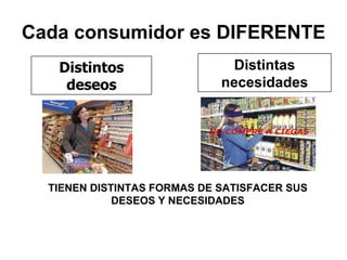 Cada consumidor es DIFERENTE Distintos deseos Distintas necesidades TIENEN DISTINTAS FORMAS DE SATISFACER SUS DESEOS Y NECESIDADES 