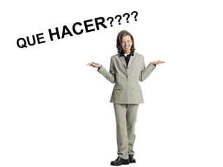 QUE  HACER ???? 