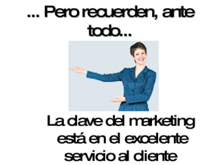 La clave del marketing está en el excelente servicio al cliente ... Pero recuerden, ante todo... 