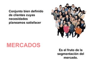 MERCADOS   Conjunto bien definido de clientes cuyas necesidades planeamos satisfacer Es el fruto de la segmentación del mercado. 