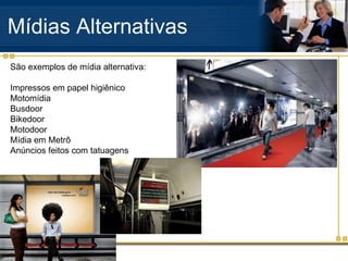 Mídias Alternativas São exemplos de mídia alternativa: Impressos em papel higiênico Motomídia  Busdoor  Bikedoor  Motodoor  Mídia em Metrô  Anúncios feitos com tatuagens  